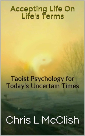 Accepting Life on Life’s Terms: Taoist Psychology for Uncertain Times by Chris L. McClish