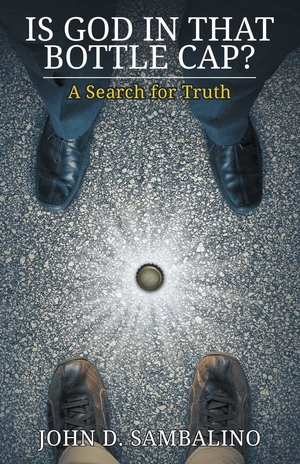  Is God in That Bottle Cap? A Search for Truth by John D. Sambalino