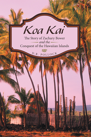 Koa Kai: The Story of Zachary Bower and the Conquest of the Hawaiian Islands by D.R. Pollock