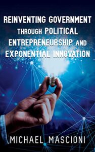 Reinventing Government Through Political Entrepreneurship and Exponential Innovation by Michael Mascioni