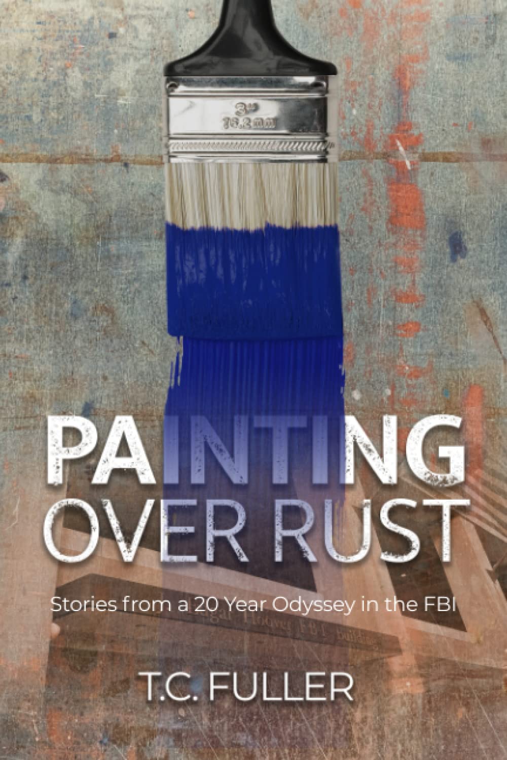 Painting Over Rust: Stories from a 20 Year Odyssey in the FBI by T.C. Fuller