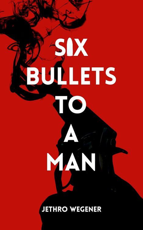Six Bullets to a Man by Jethro Wegener